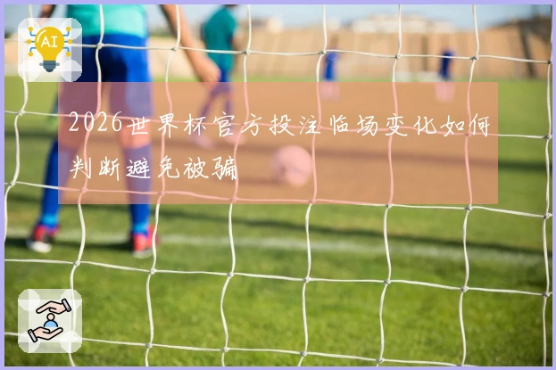 2026世界杯官方投注临场变化如何判断避免被骗