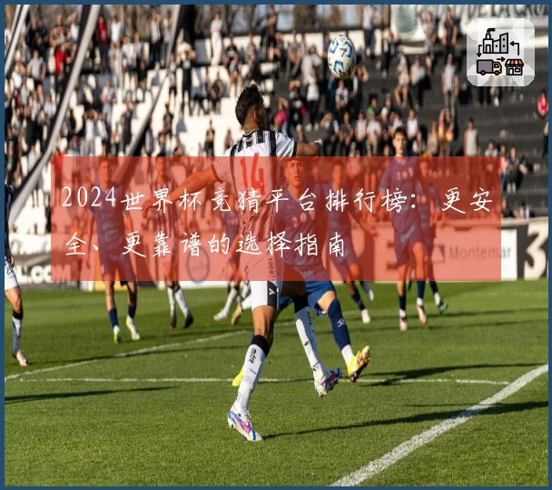2024世界杯竞猜平台排行榜：更安全、更靠谱的选择指南