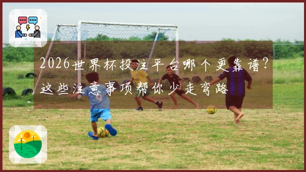 2026世界杯投注平台哪个更靠谱？这些注意事项帮你少走弯路