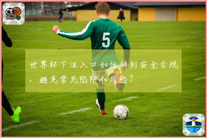 世界杯下注入口如何辨别安全合规，避免常见陷阱和风险？