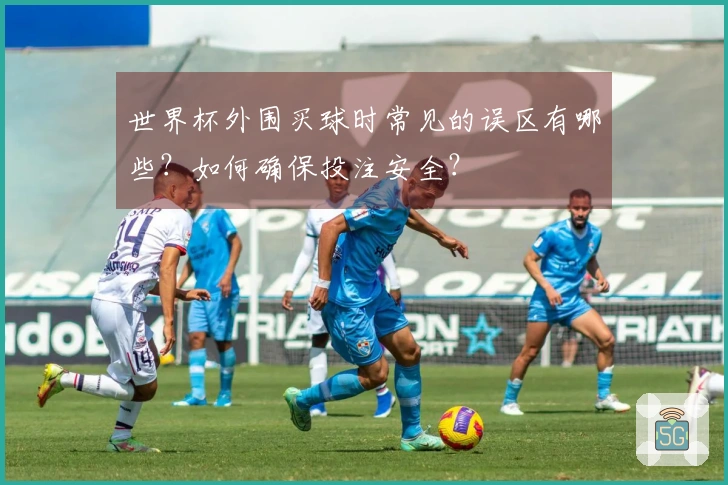 世界杯外围买球时常见的误区有哪些？如何确保投注安全？