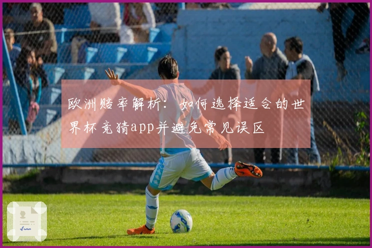 欧洲赔率解析：如何选择适合的世界杯竞猜app并避免常见误区