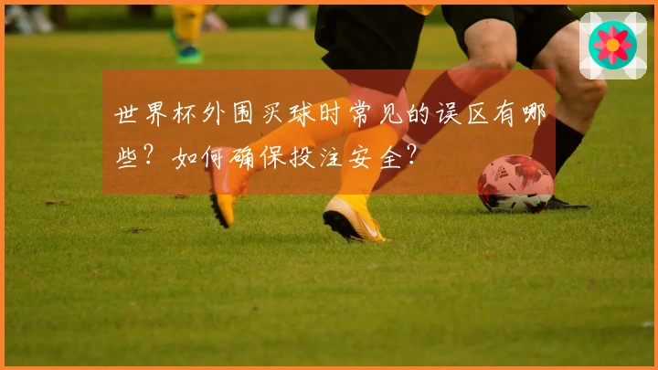 世界杯外围买球时常见的误区有哪些？如何确保投注安全？