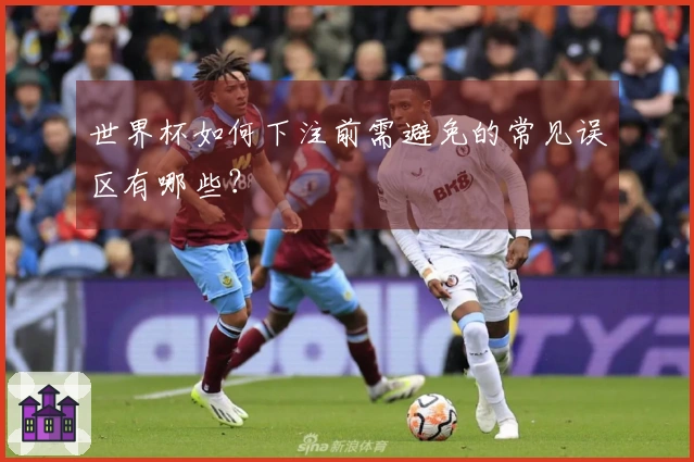 世界杯如何下注前需避免的常见误区有哪些？