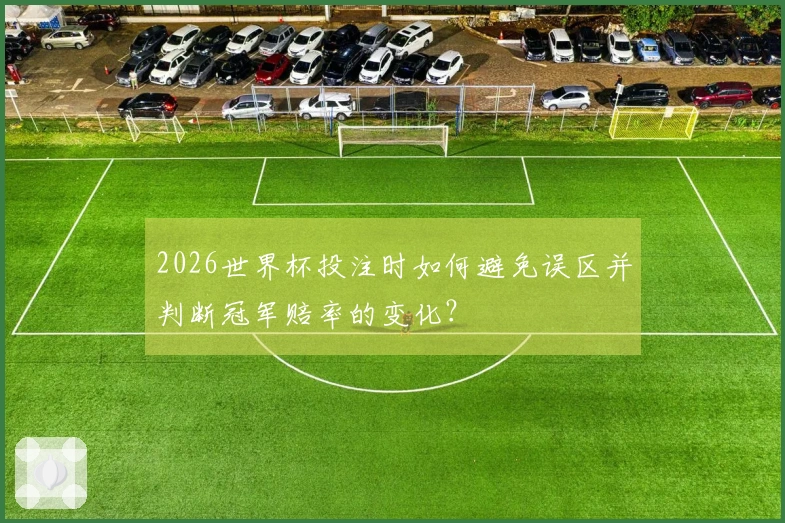 2026世界杯投注时如何避免误区并判断冠军赔率的变化？