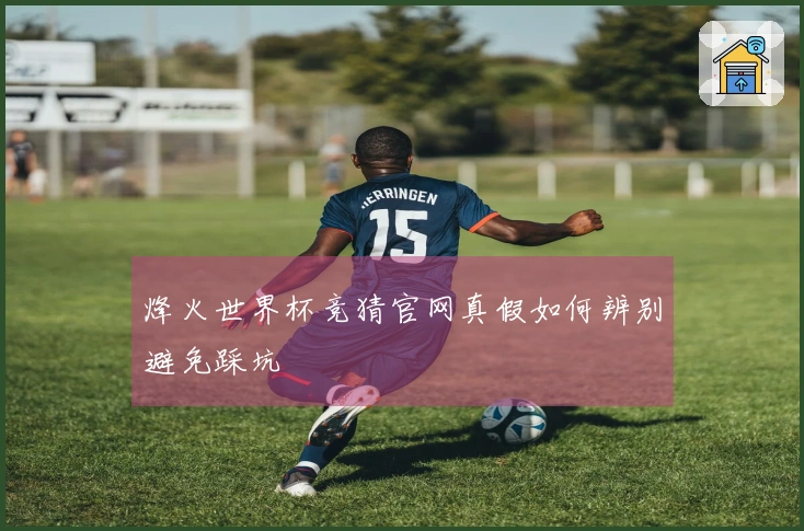 烽火世界杯竞猜官网真假如何辨别避免踩坑