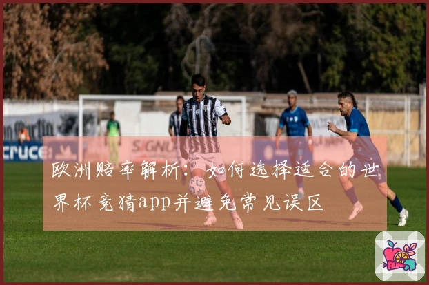 欧洲赔率解析：如何选择适合的世界杯竞猜app并避免常见误区